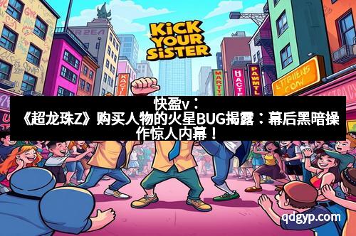 快盈v：《超龙珠Z》购买人物的火星BUG揭露：幕后黑暗操作惊人内幕！