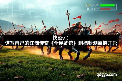 快盈v：谱写自己的江湖传奇《全民武馆》删档封测震撼开启